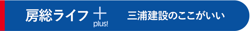 房総ライフプラス
三浦建設のここがいい