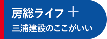 房総ライフプラス
三浦建設のここがいい